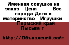 Именная совушка на заказ › Цена ­ 600 - Все города Дети и материнство » Игрушки   . Пермский край,Лысьва г.